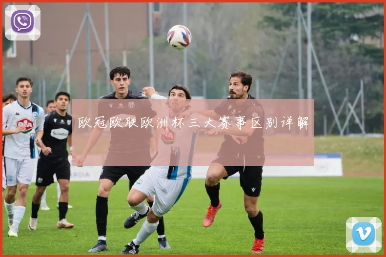 欧冠欧联欧洲杯三大赛事区别详解