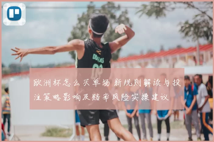 欧洲杯怎么买单场 新规则解读与投注策略影响及赔率风险实操建议