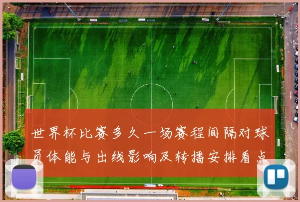 世界杯比赛多久一场赛程间隔对球员体能与出线影响及转播安排看点