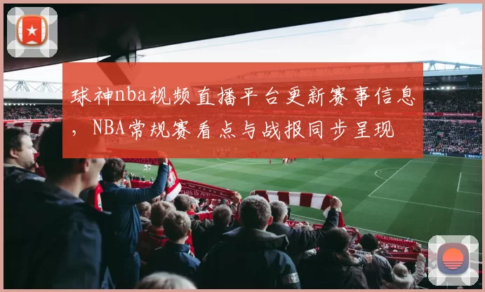 球神nba视频直播平台更新赛事信息，NBA常规赛看点与战报同步呈现