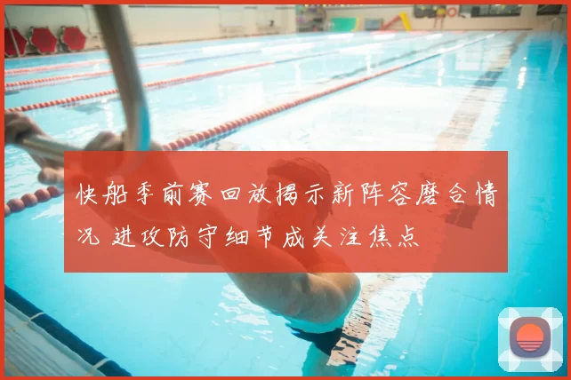 快船季前赛回放揭示新阵容磨合情况 进攻防守细节成关注焦点