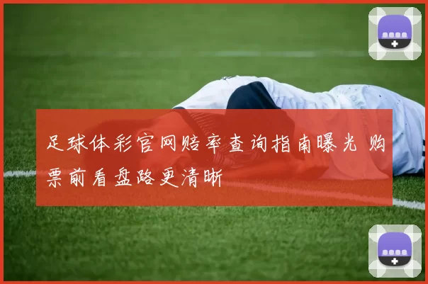 足球体彩官网赔率查询指南曝光 购票前看盘路更清晰