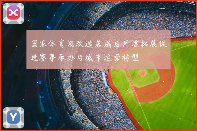 国家体育场改造落成后用途拓展促进赛事承办与城市运营转型