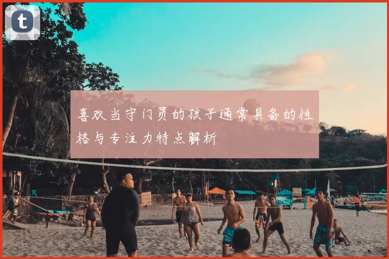喜欢当守门员的孩子通常具备的性格与专注力特点解析
