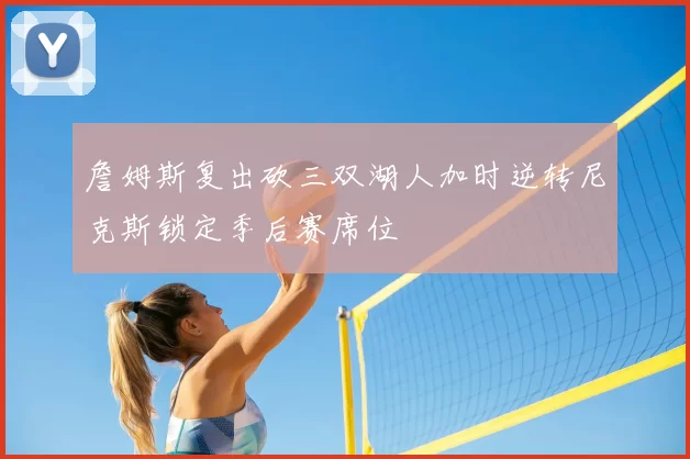 詹姆斯复出砍三双湖人加时逆转尼克斯锁定季后赛席位