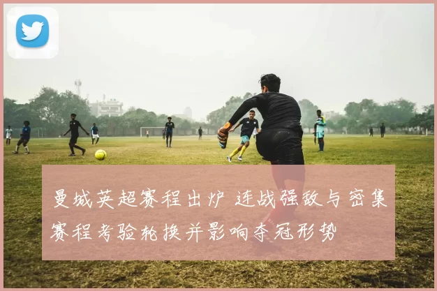 曼城英超赛程出炉 连战强敌与密集赛程考验轮换并影响夺冠形势