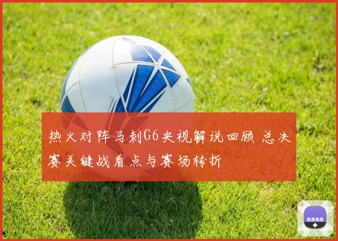 热火对阵马刺G6央视解说回顾 总决赛关键战看点与赛场转折