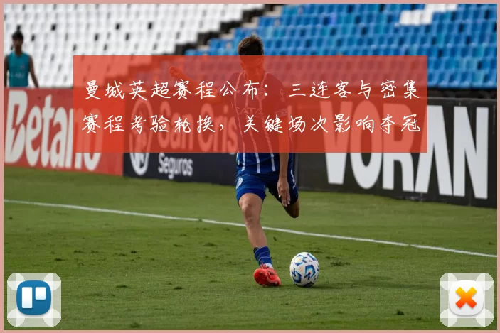 曼城英超赛程公布：三连客与密集赛程考验轮换，关键场次影响夺冠形势