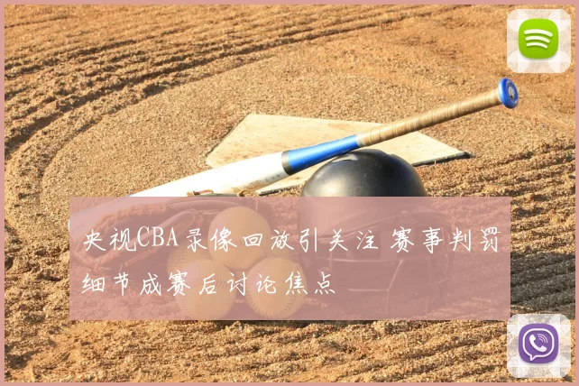 央视CBA录像回放引关注 赛事判罚细节成赛后讨论焦点