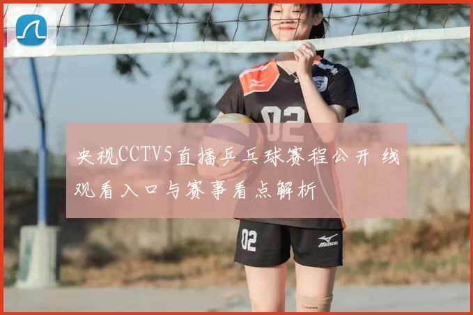 央视CCTV5直播乒乓球赛程公开 线观看入口与赛事看点解析