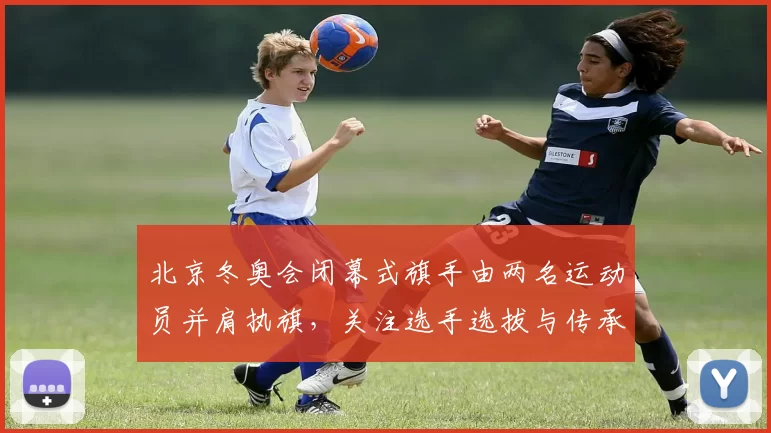 北京冬奥会闭幕式旗手由两名运动员并肩执旗，关注选手选拔与传承