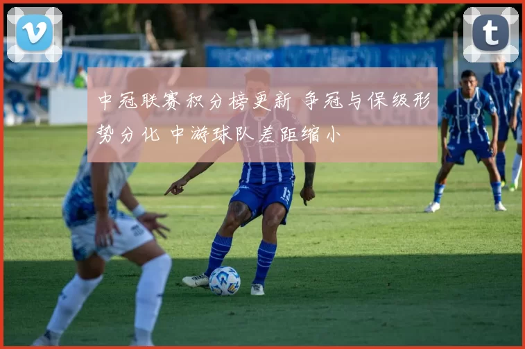 中冠联赛积分榜更新 争冠与保级形势分化 中游球队差距缩小