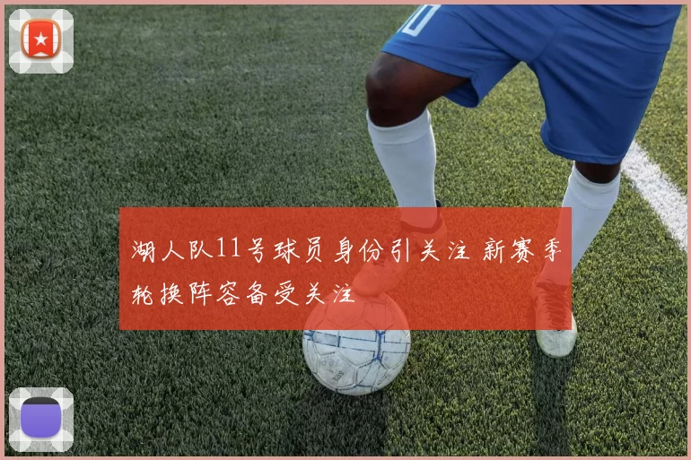 湖人队11号球员身份引关注 新赛季轮换阵容备受关注