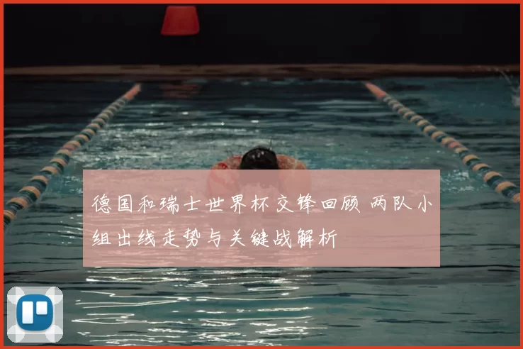 德国和瑞士世界杯交锋回顾 两队小组出线走势与关键战解析