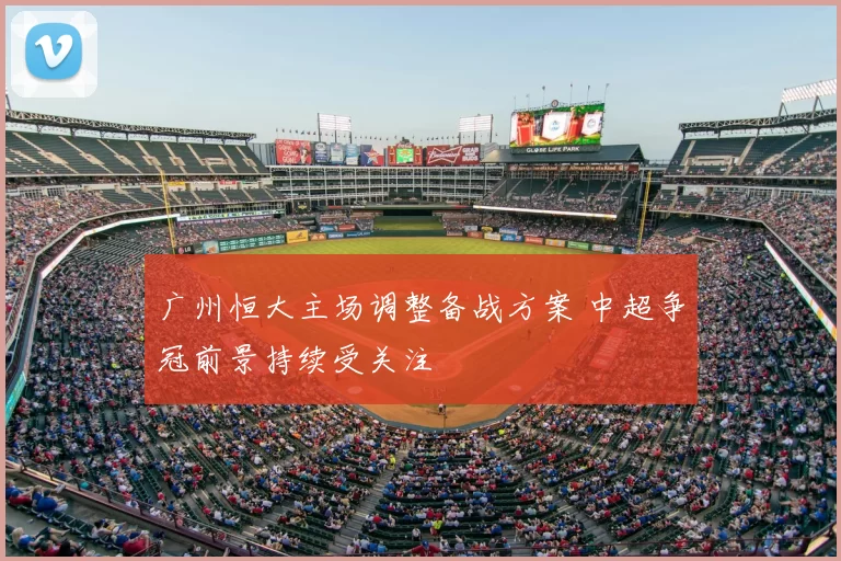 广州恒大主场调整备战方案 中超争冠前景持续受关注