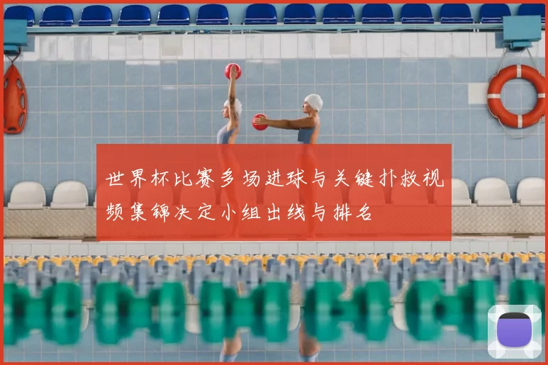 世界杯比赛多场进球与关键扑救视频集锦决定小组出线与排名