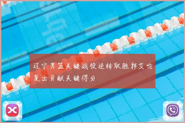 辽宁男篮关键战役逆转取胜郭艾伦复出贡献关键得分