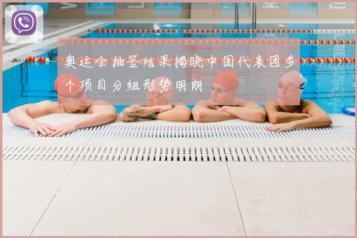 奥运会抽签结果揭晓中国代表团多个项目分组形势明朗