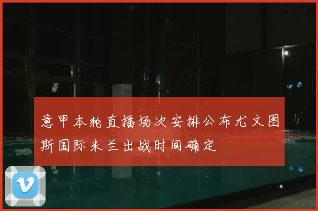 意甲本轮直播场次安排公布尤文图斯国际米兰出战时间确定