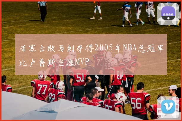 活塞击败马刺夺得2005年NBA总冠军比卢普斯当选MVP