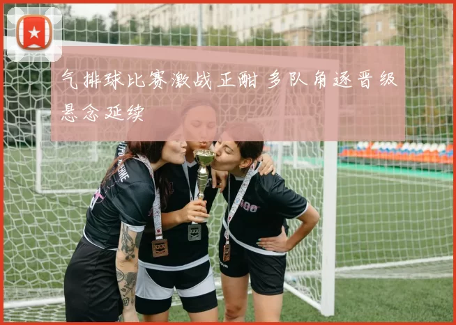 气排球比赛激战正酣 多队角逐晋级悬念延续