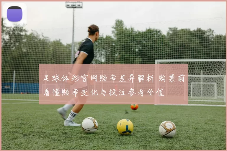 足球体彩官网赔率差异解析 购票前看懂赔率变化与投注参考价值