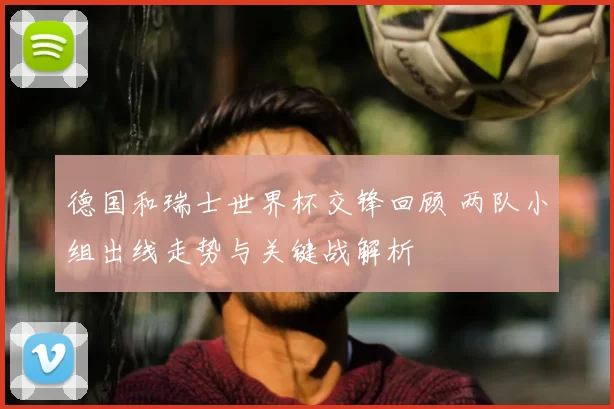 德国和瑞士世界杯交锋回顾 两队小组出线走势与关键战解析
