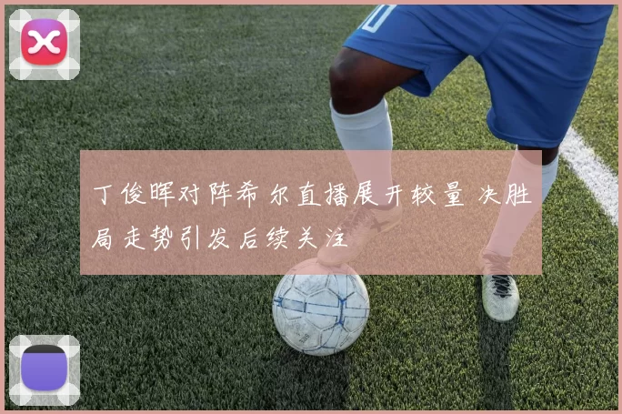 丁俊晖对阵希尔直播展开较量 决胜局走势引发后续关注