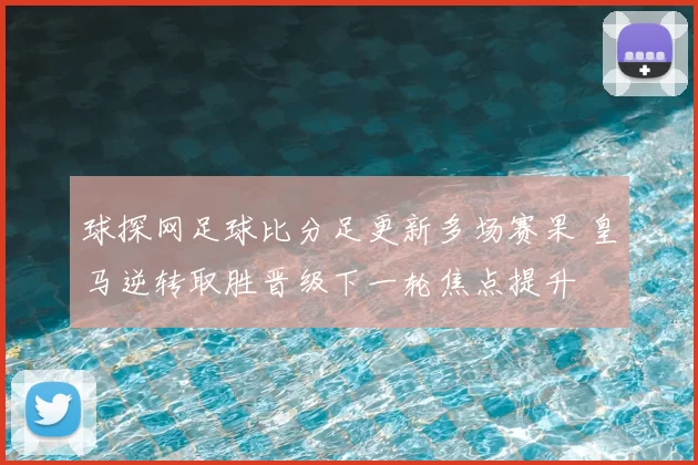球探网足球比分足更新多场赛果 皇马逆转取胜晋级下一轮焦点提升