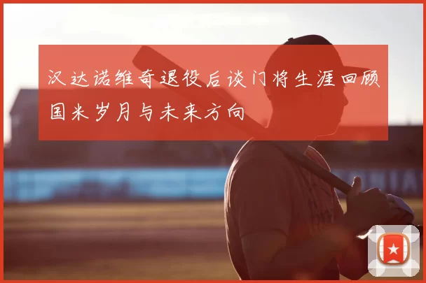 汉达诺维奇退役后谈门将生涯回顾国米岁月与未来方向