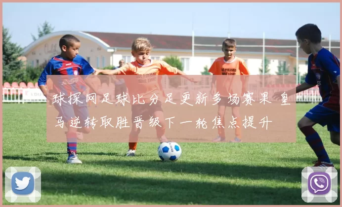 球探网足球比分足更新多场赛果 皇马逆转取胜晋级下一轮焦点提升