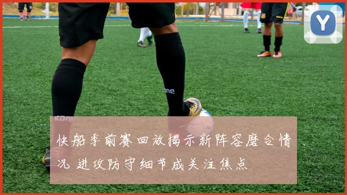 快船季前赛回放揭示新阵容磨合情况 进攻防守细节成关注焦点