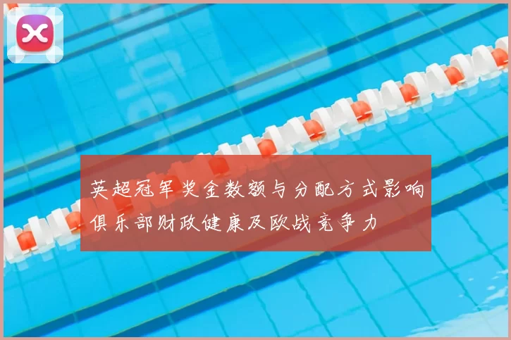 英超冠军奖金数额与分配方式影响俱乐部财政健康及欧战竞争力