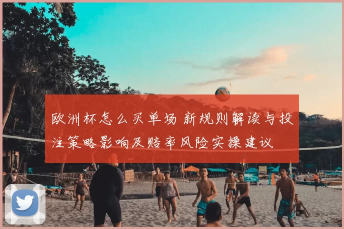 欧洲杯怎么买单场 新规则解读与投注策略影响及赔率风险实操建议