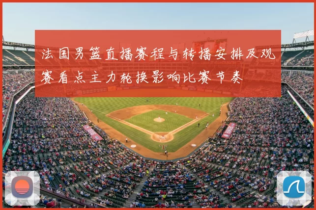 法国男篮直播赛程与转播安排及观赛看点主力轮换影响比赛节奏