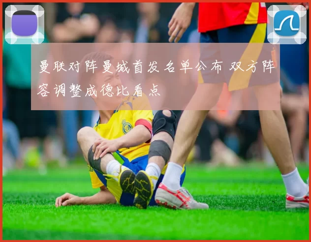 曼联对阵曼城首发名单公布 双方阵容调整成德比看点