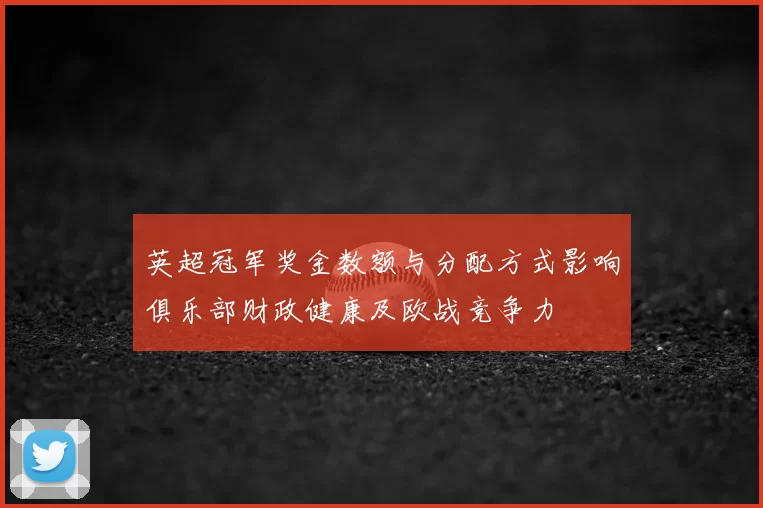 英超冠军奖金数额与分配方式影响俱乐部财政健康及欧战竞争力