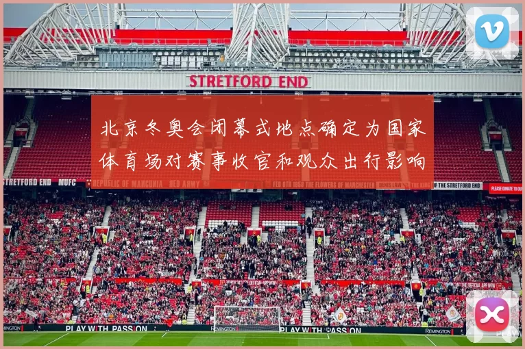 北京冬奥会闭幕式地点确定为国家体育场对赛事收官和观众出行影响解析