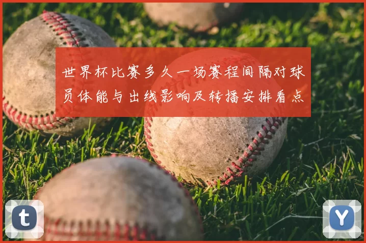 世界杯比赛多久一场赛程间隔对球员体能与出线影响及转播安排看点