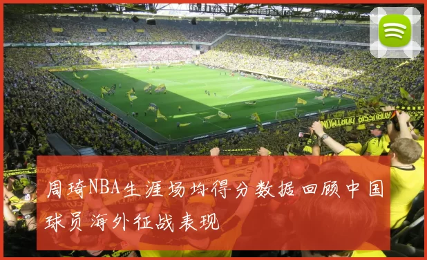 周琦NBA生涯场均得分数据回顾中国球员海外征战表现