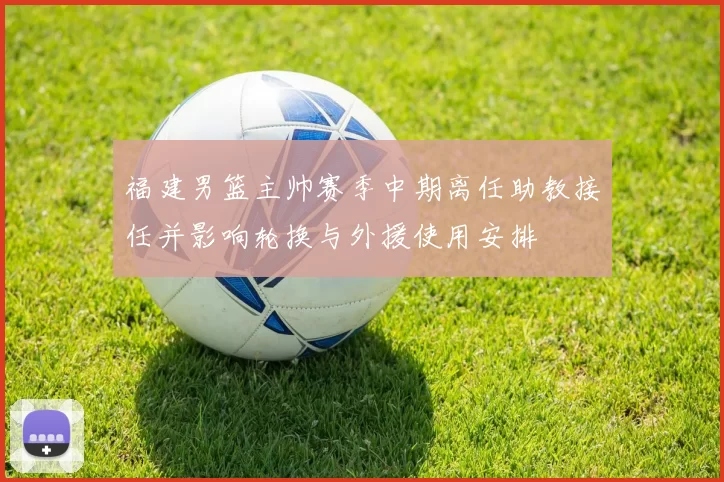 福建男篮主帅赛季中期离任助教接任并影响轮换与外援使用安排