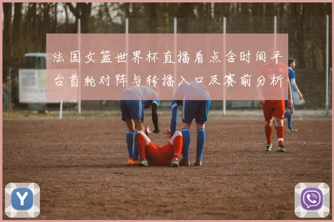 法国女篮世界杯直播看点含时间平台首轮对阵与转播入口及赛前分析