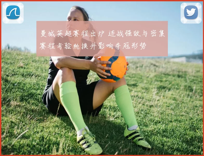 曼城英超赛程出炉 连战强敌与密集赛程考验轮换并影响夺冠形势