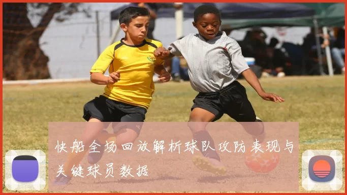 快船全场回放解析球队攻防表现与关键球员数据