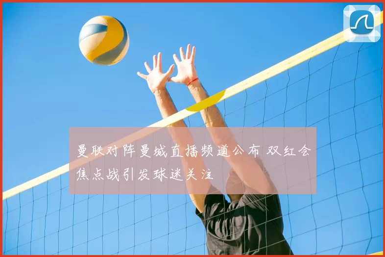 曼联对阵曼城直播频道公布 双红会焦点战引发球迷关注
