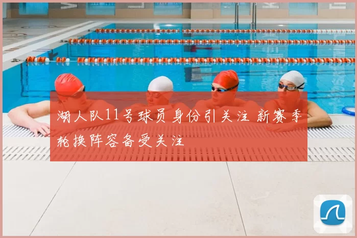 湖人队11号球员身份引关注 新赛季轮换阵容备受关注