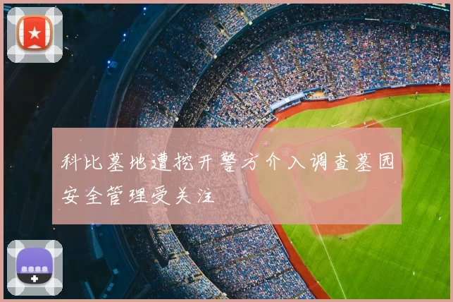 科比墓地遭挖开警方介入调查墓园安全管理受关注