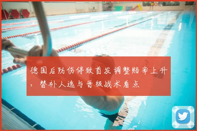 德国后防伤停致首发调整赔率上升，替补人选与晋级战术看点