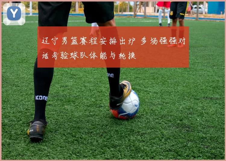 辽宁男篮赛程安排出炉 多场强强对话考验球队体能与轮换