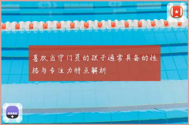 喜欢当守门员的孩子通常具备的性格与专注力特点解析